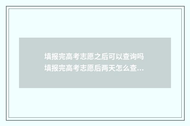 填报完高考志愿之后可以查询吗 填报完高考志愿后两天怎么查询志愿情况