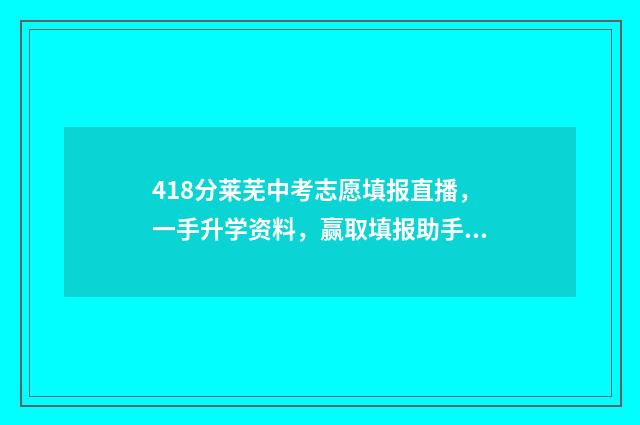 418分莱芜中考志愿填报直播，一手升学资料，赢取填报助手 莱芜中考分数2021