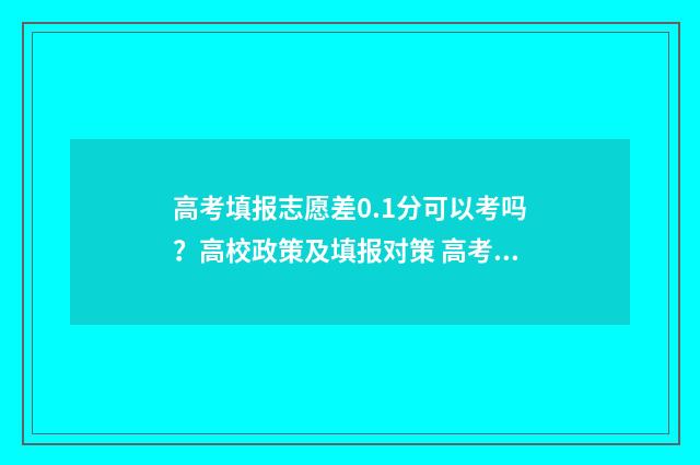 高考填报志愿差0.1分可以考吗？高校政策及填报对策 高考志愿报低了怎么办