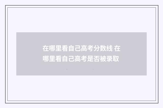 在哪里看自己高考分数线 在哪里看自己高考是否被录取