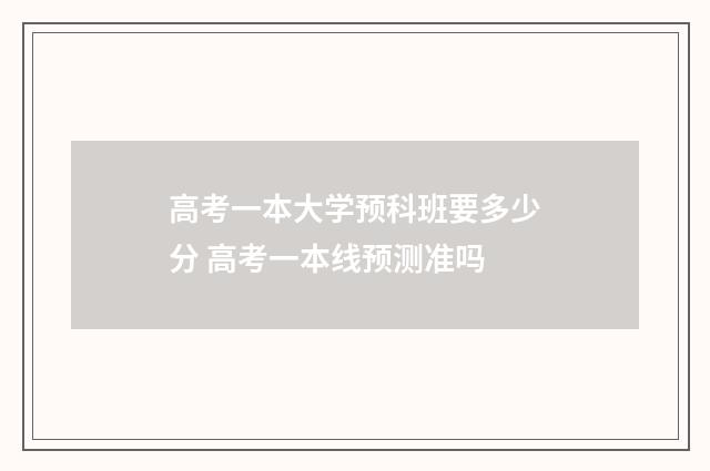 高考一本大学预科班要多少分 高考一本线预测准吗