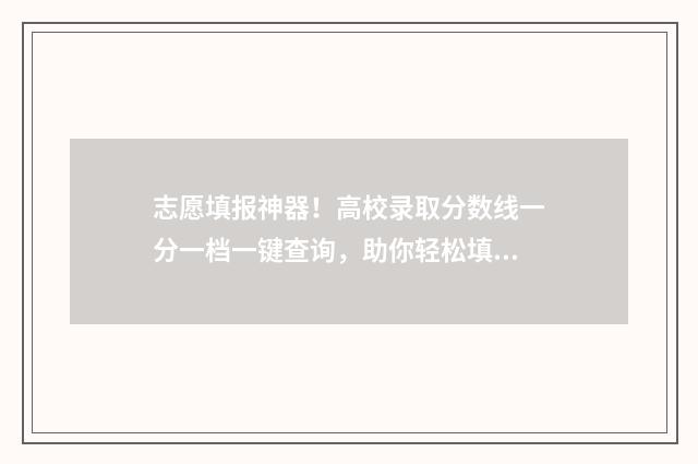 志愿填报神器！高校录取分数线一分一档一键查询，助你轻松填报高考志愿 志愿填报软件有用吗值得买吗