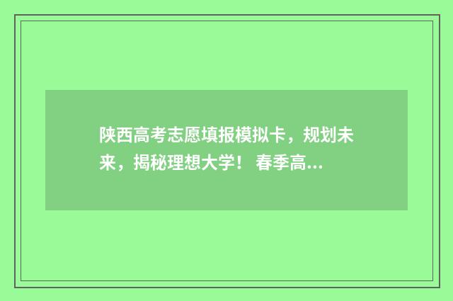 陕西高考志愿填报模拟卡，规划未来，揭秘理想大学！ 春季高考志愿