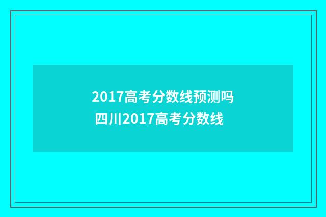 2017高考分数线预测吗 四川2017高考分数线