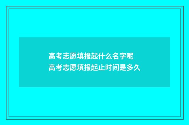 高考志愿填报起什么名字呢 高考志愿填报起止时间是多久