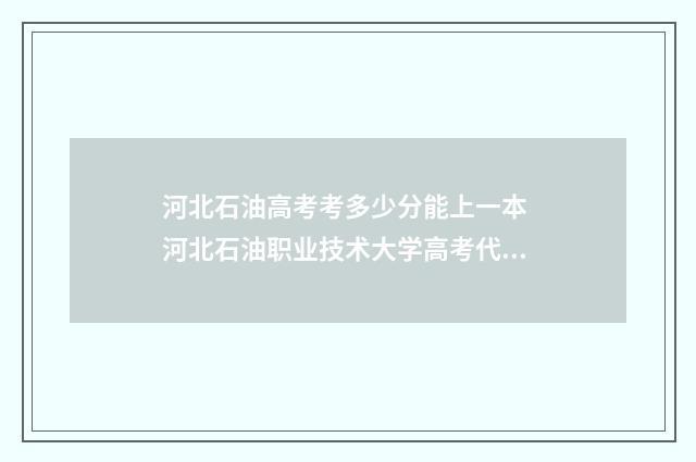 河北石油高考考多少分能上一本 河北石油职业技术大学高考代码