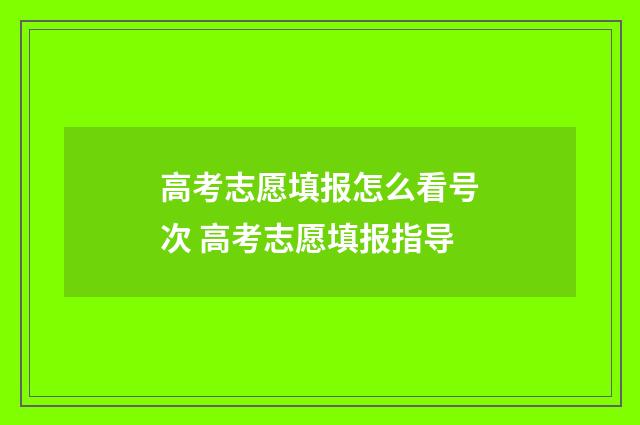 高考志愿填报怎么看号次 高考志愿填报指导