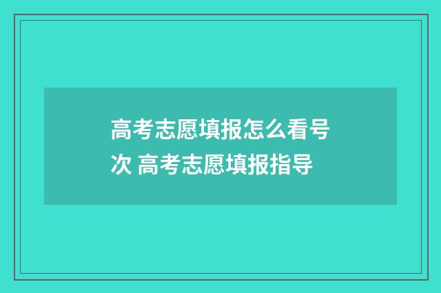 高考志愿填报怎么看号次 高考志愿填报指导