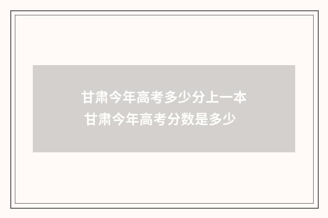 甘肃今年高考多少分上一本 甘肃今年高考分数是多少