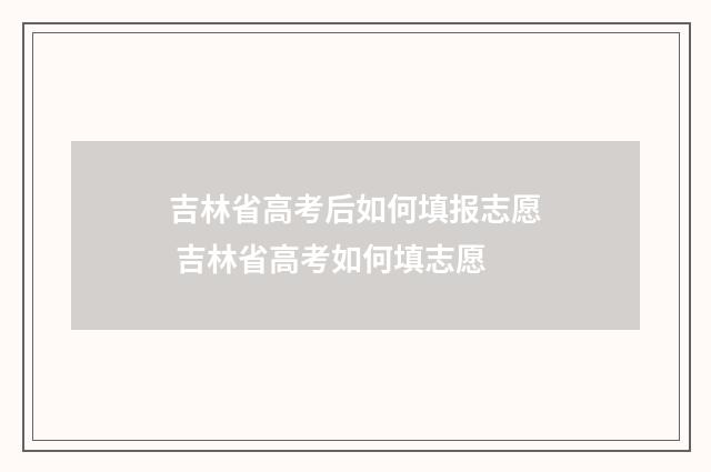 吉林省高考后如何填报志愿 吉林省高考如何填志愿