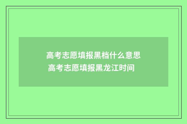 高考志愿填报黑档什么意思 高考志愿填报黑龙江时间