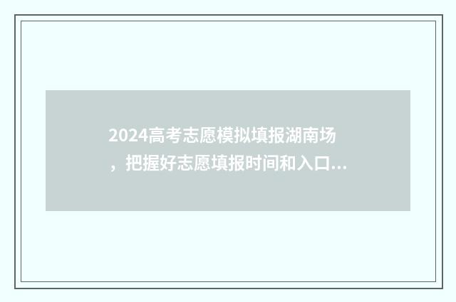 2024高考志愿模拟填报湖南场，把握好志愿填报时间和入口 2024高考志愿模拟填报表