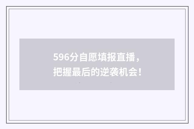 596分自愿填报直播，把握最后的逆袭机会！