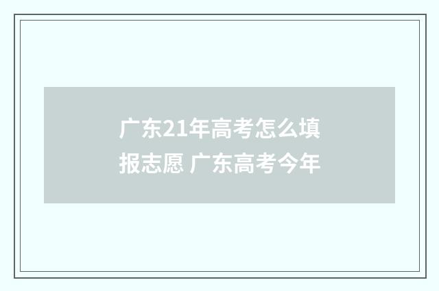 广东21年高考怎么填报志愿 广东高考今年