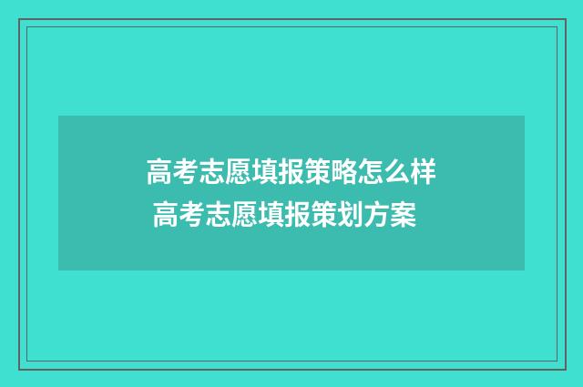 高考志愿填报策略怎么样 高考志愿填报策划方案