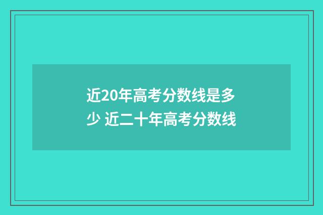 近20年高考分数线是多少 近二十年高考分数线