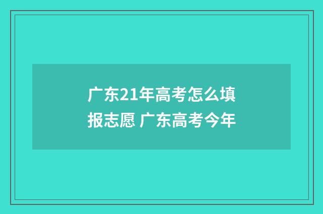 广东21年高考怎么填报志愿 广东高考今年