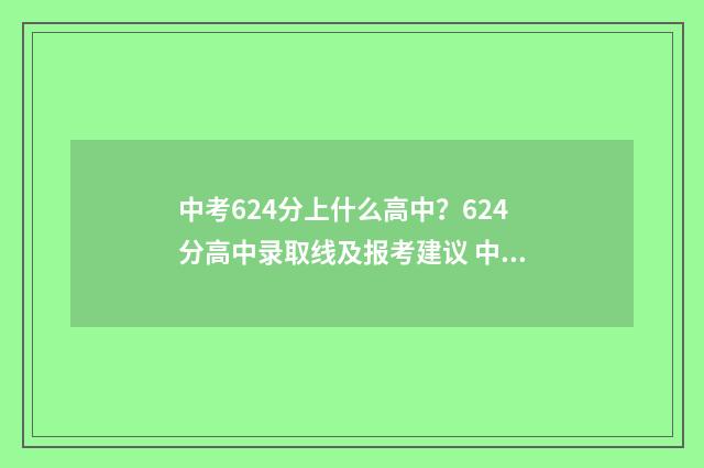 中考624分上什么高中？624分高中录取线及报考建议 中考654分