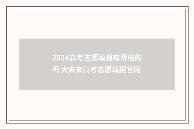 2024高考志愿填报有滑档的吗 大未来高考志愿填报官网