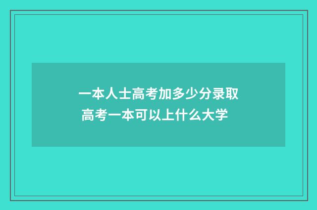 一本人士高考加多少分录取 高考一本可以上什么大学