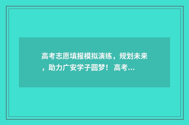 高考志愿填报模拟演练，规划未来，助力广安学子圆梦！ 高考志愿填报模拟投档