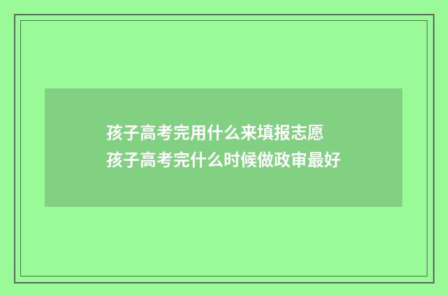 孩子高考完用什么来填报志愿 孩子高考完什么时候做政审最好