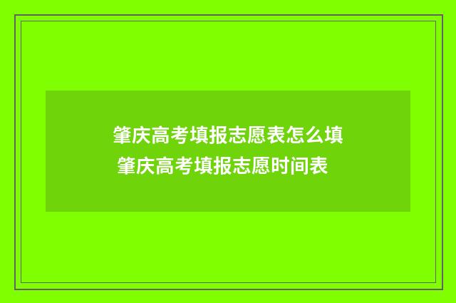 肇庆高考填报志愿表怎么填 肇庆高考填报志愿时间表