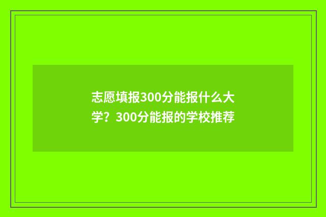 志愿填报300分能报什么大学？300分能报的学校推荐
