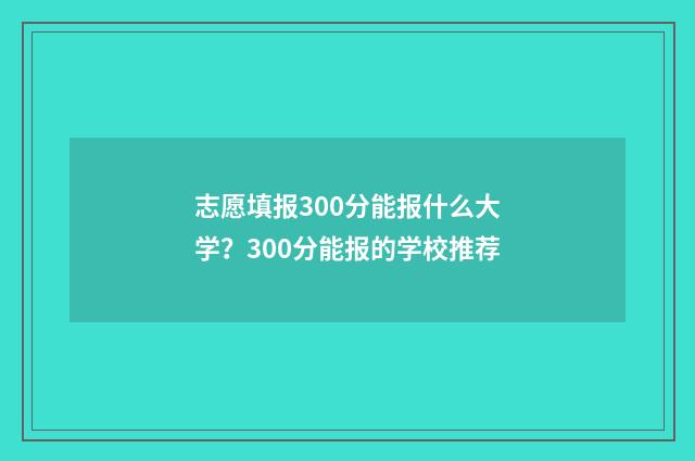 志愿填报300分能报什么大学？300分能报的学校推荐