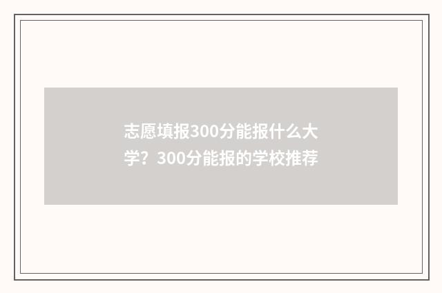 志愿填报300分能报什么大学？300分能报的学校推荐