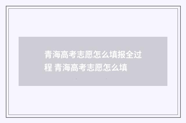 青海高考志愿怎么填报全过程 青海高考志愿怎么填