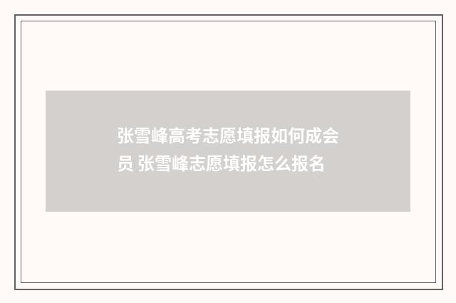 张雪峰高考志愿填报如何成会员 张雪峰志愿填报怎么报名