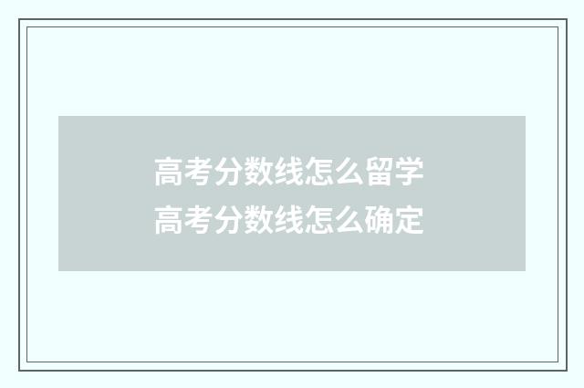 高考分数线怎么留学 高考分数线怎么确定