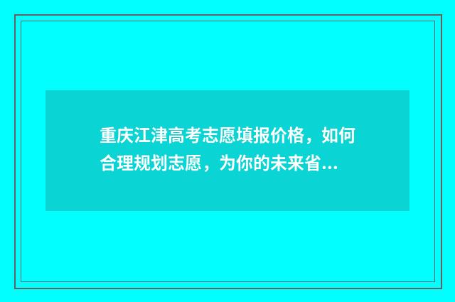 重庆江津高考志愿填报价格，如何合理规划志愿，为你的未来省钱？ 江津高考喜报