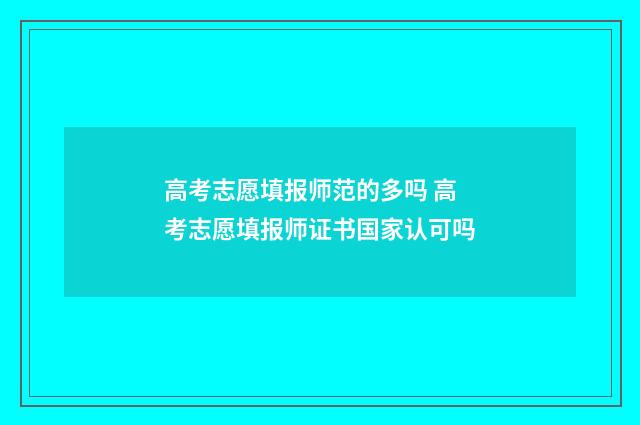 高考志愿填报师范的多吗 高考志愿填报师证书国家认可吗