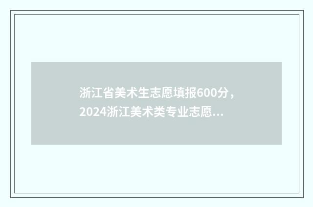 浙江省美术生志愿填报600分，2024浙江美术类专业志愿填报及录取分数线 浙江省美术类志愿填报