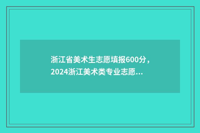 浙江省美术生志愿填报600分，2024浙江美术类专业志愿填报及录取分数线 浙江省美术类志愿填报