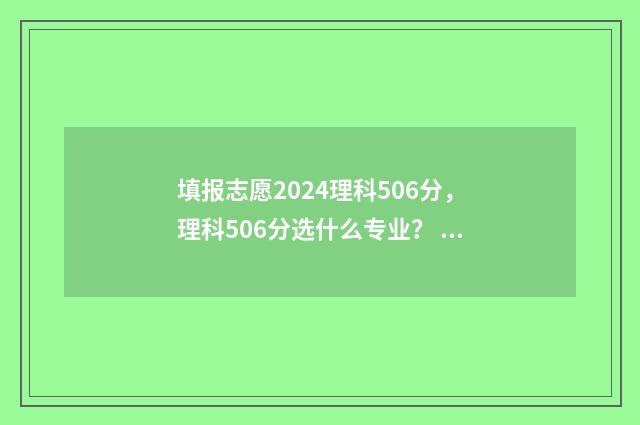 填报志愿2024理科506分，理科506分选什么专业？ 2921志愿填报时间