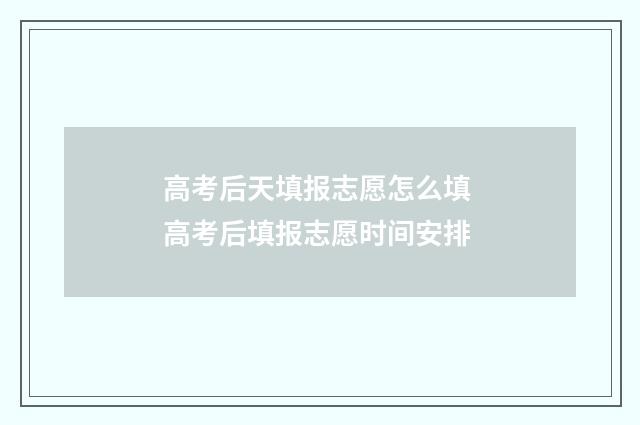 高考后天填报志愿怎么填 高考后填报志愿时间安排