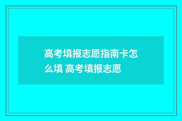 高考填报志愿指南卡怎么填 高考填报志愿