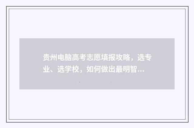 贵州电脑高考志愿填报攻略，选专业、选学校，如何做出最明智的决策？ 贵州电脑高考志愿填报操作