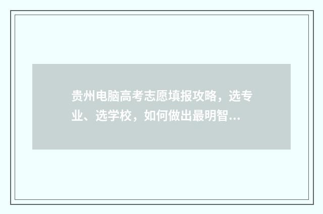 贵州电脑高考志愿填报攻略，选专业、选学校，如何做出最明智的决策？ 贵州电脑高考志愿填报操作