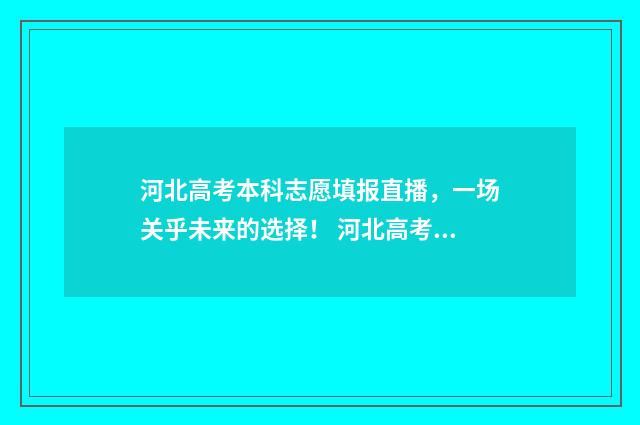 河北高考本科志愿填报直播，一场关乎未来的选择！ 河北高考本科志愿征集