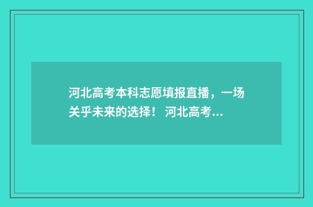 河北高考本科志愿填报直播，一场关乎未来的选择！ 河北高考本科志愿征集
