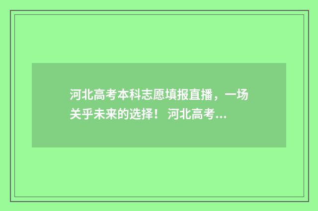 河北高考本科志愿填报直播，一场关乎未来的选择！ 河北高考本科志愿征集