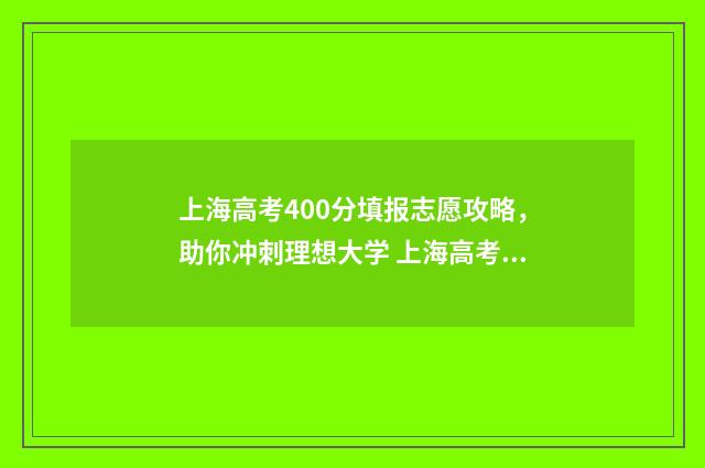 上海高考400分填报志愿攻略，助你冲刺理想大学 上海高考400多分什么概念