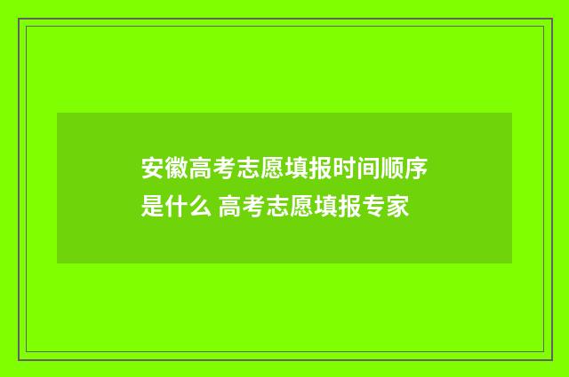 安徽高考志愿填报时间顺序是什么 高考志愿填报专家