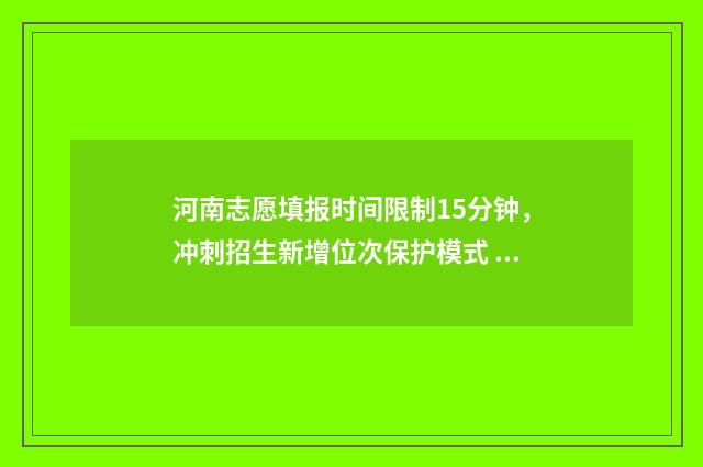 河南志愿填报时间限制15分钟，冲刺招生新增位次保护模式 河南志愿填报时间2024具体时间表