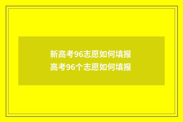 新高考96志愿如何填报 高考96个志愿如何填报