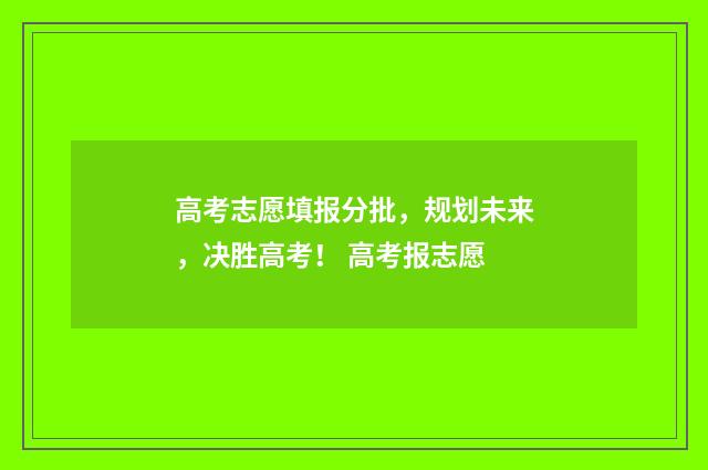 高考志愿填报分批，规划未来，决胜高考！ 高考报志愿